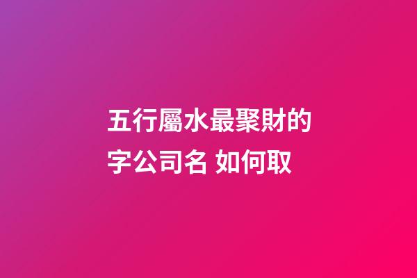 五行屬水最聚財的字公司名 如何取-第1張-公司起名-玄機派